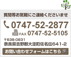 質問等お気軽にご連絡くださいませ　TEL 0747-52-2877　FAX 0747-52-5105　〒638-0831　奈良県吉野郡大淀町佐名伝641-2　お問い合わせフォームはこちら